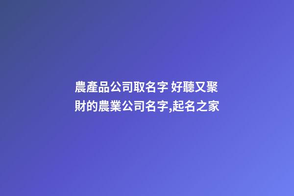 農產品公司取名字 好聽又聚財的農業公司名字,起名之家-第1張-公司起名-玄機派